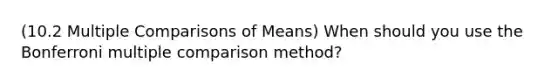 (10.2 Multiple Comparisons of Means) When should you use the Bonferroni multiple comparison method?