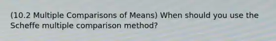 (10.2 Multiple Comparisons of Means) When should you use the Scheffe multiple comparison method?