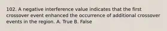 102. A negative interference value indicates that the first crossover event enhanced the occurrence of additional crossover events in the region. A. True B. False