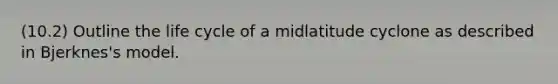 (10.2) Outline the life cycle of a midlatitude cyclone as described in Bjerknes's model.