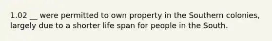 1.02 __ were permitted to own property in the Southern colonies, largely due to a shorter life span for people in the South.