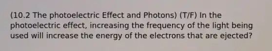 (10.2 The photoelectric Effect and Photons) (T/F) In the photoelectric effect, increasing the frequency of the light being used will increase the energy of the electrons that are ejected?