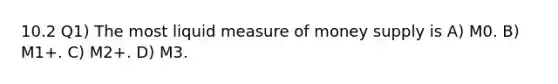 10.2 Q1) The most liquid measure of money supply is A) M0. B) M1+. C) M2+. D) M3.