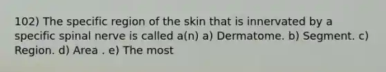 102) The specific region of the skin that is innervated by a specific spinal nerve is called a(n) a) Dermatome. b) Segment. c) Region. d) Area . e) The most