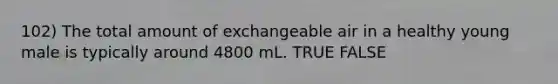 102) The total amount of exchangeable air in a healthy young male is typically around 4800 mL. TRUE FALSE