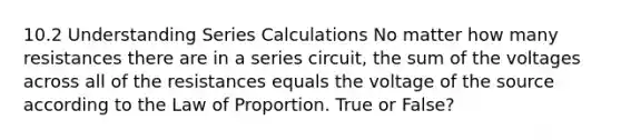 10.2 Understanding Series Calculations No matter how many resistances there are in a series circuit, the sum of the voltages across all of the resistances equals the voltage of the source according to the Law of Proportion. True or False?