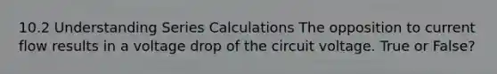 10.2 Understanding Series Calculations The opposition to current flow results in a voltage drop of the circuit voltage. True or False?