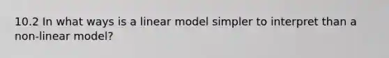 10.2 In what ways is a linear model simpler to interpret than a non-linear model?