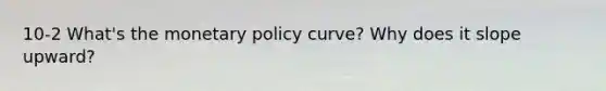 10-2 What's the <a href='https://www.questionai.com/knowledge/kEE0G7Llsx-monetary-policy' class='anchor-knowledge'>monetary policy</a> curve? Why does it slope upward?