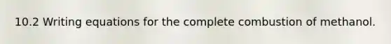 10.2 Writing equations for the complete combustion of methanol.