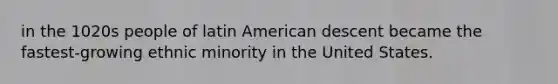 in the 1020s people of latin American descent became the fastest-growing ethnic minority in the United States.