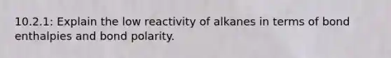 10.2.1: Explain the low reactivity of alkanes in terms of bond enthalpies and bond polarity.