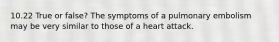 10.22 True or false? The symptoms of a pulmonary embolism may be very similar to those of a heart attack.