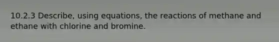 10.2.3 Describe, using equations, the reactions of methane and ethane with chlorine and bromine.