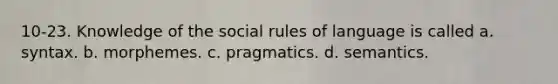 10-23. Knowledge of the social rules of language is called a. syntax. b. morphemes. c. pragmatics. d. semantics.