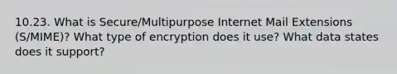 10.23. What is Secure/Multipurpose Internet Mail Extensions (S/MIME)? What type of encryption does it use? What data states does it support?