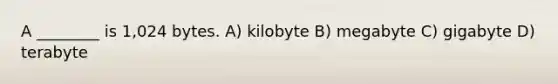 A ________ is 1,024 bytes. A) kilobyte B) megabyte C) gigabyte D) terabyte