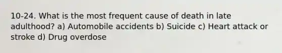 10-24. What is the most frequent cause of death in late adulthood? a) Automobile accidents b) Suicide c) Heart attack or stroke d) Drug overdose