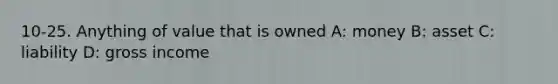 10-25. Anything of value that is owned A: money B: asset C: liability D: gross income