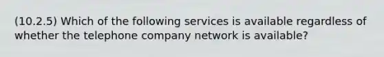 (10.2.5) Which of the following services is available regardless of whether the telephone company network is available?