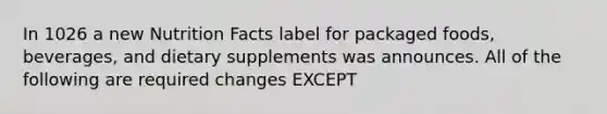 In 1026 a new Nutrition Facts label for packaged foods, beverages, and dietary supplements was announces. All of the following are required changes EXCEPT