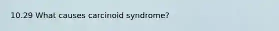 10.29 What causes carcinoid syndrome?