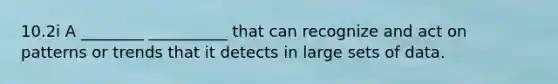 10.2i A ________ __________ that can recognize and act on patterns or trends that it detects in large sets of data.