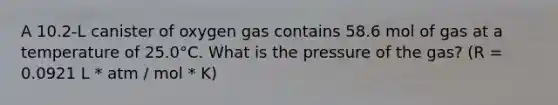 A 10.2-L canister of oxygen gas contains 58.6 mol of gas at a temperature of 25.0°C. What is the pressure of the gas? (R = 0.0921 L * atm / mol * K)