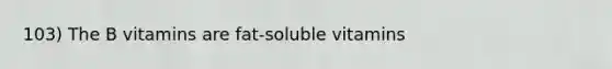 103) The B vitamins are fat-soluble vitamins