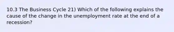 10.3 The Business Cycle 21) Which of the following explains the cause of the change in the unemployment rate at the end of a recession?