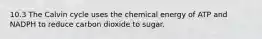 10.3 The Calvin cycle uses the chemical energy of ATP and NADPH to reduce carbon dioxide to sugar.