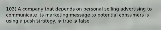 103) A company that depends on personal selling advertising to communicate its marketing message to potential consumers is using a push strategy. ⊚ true ⊚ false