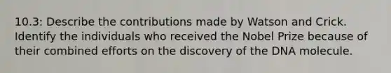 10.3: Describe the contributions made by Watson and Crick. Identify the individuals who received the Nobel Prize because of their combined efforts on the discovery of the DNA molecule.