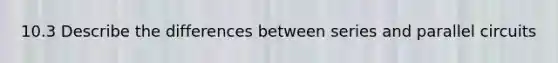 10.3 Describe the differences between series and parallel circuits