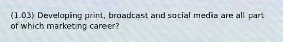 (1.03) Developing print, broadcast and social media are all part of which marketing career?