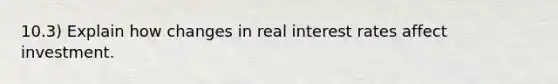 10.3) Explain how changes in real interest rates affect investment.