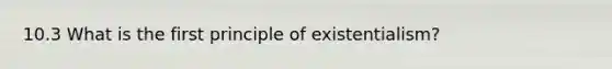 10.3 What is the first principle of existentialism?