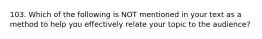 103. Which of the following is NOT mentioned in your text as a method to help you effectively relate your topic to the audience?