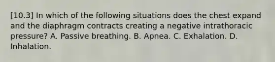 [10.3] In which of the following situations does the chest expand and the diaphragm contracts creating a negative intrathoracic​ pressure? A. Passive breathing. B. Apnea. C. Exhalation. D. Inhalation.