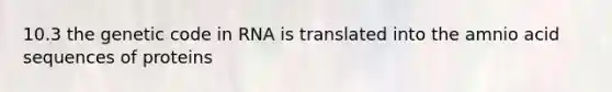 10.3 the genetic code in RNA is translated into the amnio acid sequences of proteins