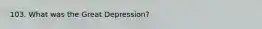 103. What was the Great Depression?