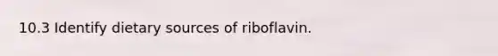 10.3 Identify dietary sources of riboflavin.