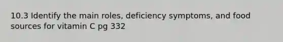 10.3 Identify the main roles, deficiency symptoms, and food sources for vitamin C pg 332