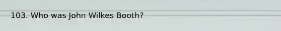 103. Who was John Wilkes Booth?