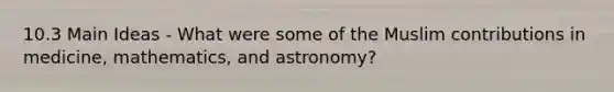 10.3 Main Ideas - What were some of the Muslim contributions in medicine, mathematics, and astronomy?