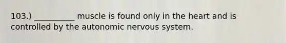 103.) __________ muscle is found only in the heart and is controlled by the autonomic nervous system.