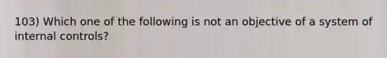 103) Which one of the following is not an objective of a system of internal controls?