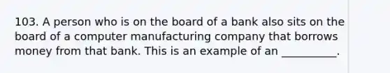 103. A person who is on the board of a bank also sits on the board of a computer manufacturing company that borrows money from that bank. This is an example of an __________.