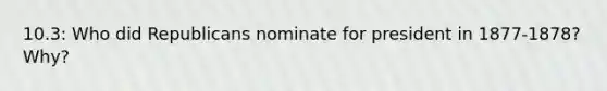 10.3: Who did Republicans nominate for president in 1877-1878? Why?