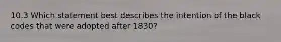 10.3 Which statement best describes the intention of the black codes that were adopted after 1830?